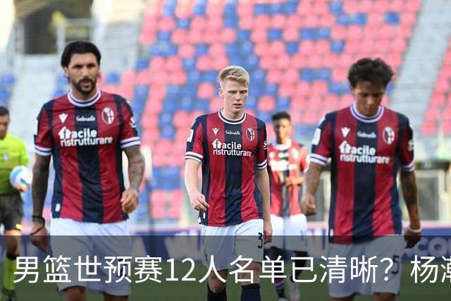 男篮世预赛12人名单已清晰？杨瀚森赵继伟领衔：周琦赵睿全被抛弃
